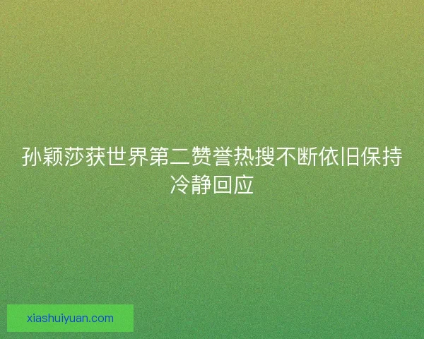 孙颖莎获世界第二赞誉热搜不断依旧保持冷静回应