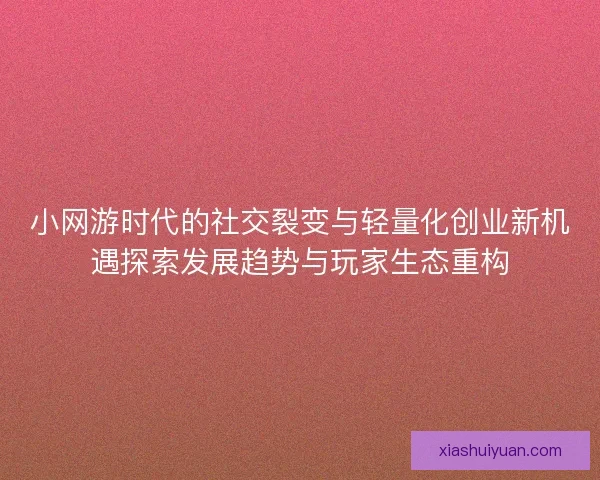 小网游时代的社交裂变与轻量化创业新机遇探索发展趋势与玩家生态重构